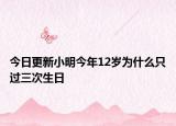 今日更新小明今年12岁为什么只过三次生日