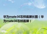 华为mate30怎样截屏长图（华为mate30怎样截屏）