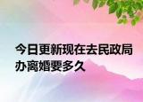 今日更新现在去民政局办离婚要多久