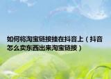如何将淘宝链接挂在抖音上（抖音怎么卖东西出来淘宝链接）