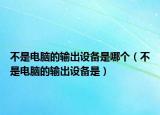 不是电脑的输出设备是哪个（不是电脑的输出设备是）