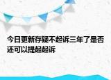 今日更新存疑不起诉三年了是否还可以提起起诉
