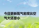 今日更新氮气密度比空气大还是小