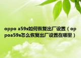 oppo a59s如何恢复出厂设置（oppoa59s怎么恢复出厂设置在哪里）