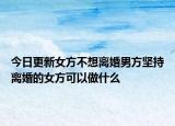 今日更新女方不想离婚男方坚持离婚的女方可以做什么