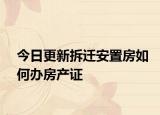 今日更新拆迁安置房如何办房产证
