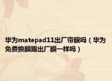 华为matepad11出厂带膜吗（华为免费换膜跟出厂膜一样吗）