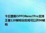 今日更新OPPOReno7Pro支持王者120帧吗玩吃鸡可以开90帧吗