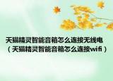天猫精灵智能音箱怎么连接无线电（天猫精灵智能音箱怎么连接wifi）
