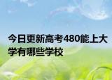 今日更新高考480能上大学有哪些学校