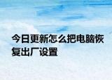 今日更新怎么把电脑恢复出厂设置