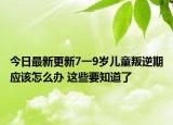 今日最新更新7一9岁儿童叛逆期应该怎么办 这些要知道了