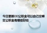 今日更新﻿﻿公积金可以自己交嘛交公积金有哪些好处