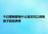 今日更新都有什么情况可以减免孩子的抚养费