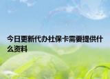 今日更新代办社保卡需要提供什么资料