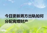 今日更新男方出轨如何分配离婚财产