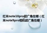 红米note10pro超广角在哪（红米note9pro相机超广角在哪）