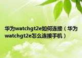 华为watchgt2e如何连接（华为watchgt2e怎么连接手机）