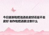 今日更新枇杷泡酒去皮好还是不去皮好 制作枇杷酒要注意什么