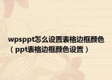 wpsppt怎么设置表格边框颜色（ppt表格边框颜色设置）