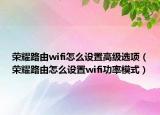 荣耀路由wifi怎么设置高级选项（荣耀路由怎么设置wifi功率模式）