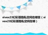vivox23幻彩版隐私空间在哪里（vivox23幻彩版隐私空间在哪）