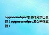 opporeno6pro怎么样分辨出真假（opporeno6pro怎么辨别真假）