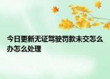 今日更新无证驾驶罚款未交怎么办怎么处理