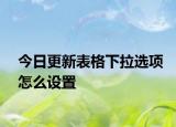 今日更新表格下拉选项怎么设置