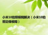 小米10拍照模糊解决（小米10拍照边缘模糊）