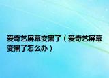 爱奇艺屏幕变黑了（爱奇艺屏幕变黑了怎么办）