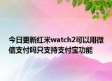 今日更新红米watch2可以用微信支付吗只支持支付宝功能