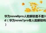 华为nova8pro人脸解锁是不是3d（华为nova7pro有人脸解锁吗）