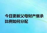 今日更新父母财产继承比例如何分配