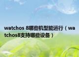 watchos 8哪些机型能运行（watchos8支持哪些设备）