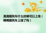 滴滴顺风车什么时候可以上线（嘀嘀顺风车上线了吗）