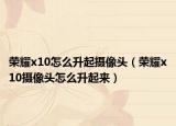 荣耀x10怎么升起摄像头（荣耀x10摄像头怎么升起来）