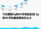 今日更新5g和4G手机的区别 5g和4G手机差别原来怎么大