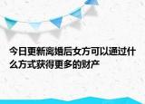 今日更新离婚后女方可以通过什么方式获得更多的财产