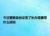 今日更新身份证丢了补办需要带什么材料
