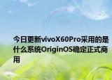 今日更新vivoX60Pro采用的是什么系统OriginOS确定正式商用