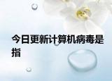 今日更新计算机病毒是指