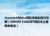 1moree1004ba耳机充电的地方在哪（1MORE E1001BT耳机怎么看剩余电量）