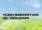 今日更新父母离婚未获得子女抚养权的一方要支付抚养费吗