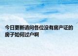 今日更新请问各位没有房产证的房子如何过户啊