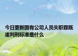 今日更新国有公司人员失职罪既遂判刑标准是什么