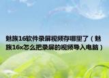 魅族16软件录屏视频存哪里了（魅族16x怎么把录屏的视频导入电脑）