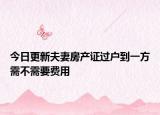 今日更新夫妻房产证过户到一方需不需要费用