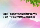 钉钉打卡无效管理员能看到图片吗（钉钉打卡无效会提示管理员吗）