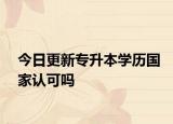 今日更新专升本学历国家认可吗